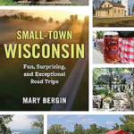 Small-Town Wisconsin; Fun, Surprising, and Exceptional Road Trips with Mary Bergin